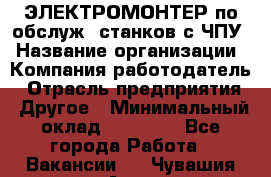 ЭЛЕКТРОМОНТЕР по обслуж. станков с ЧПУ › Название организации ­ Компания-работодатель › Отрасль предприятия ­ Другое › Минимальный оклад ­ 17 000 - Все города Работа » Вакансии   . Чувашия респ.,Алатырь г.